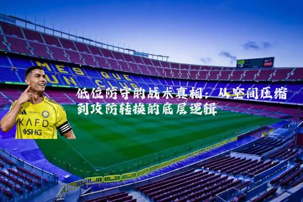 低位防守的战术真相：从空间压缩到攻防转换的底层逻辑