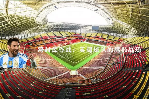 跨时区作战：英超球队的隐形战场