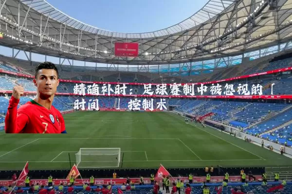 精确补时:足球赛制中被忽视的「时间熵」控制术