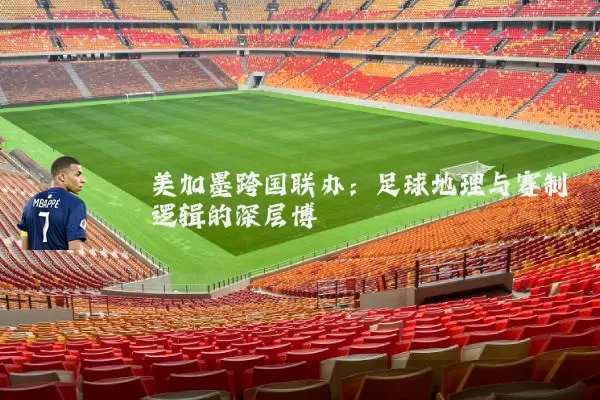 美加墨跨国联办：足球地理与赛制逻辑的深层博弈