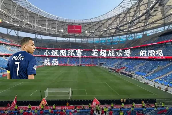 小组循环赛：英超战术博弈的微观战场