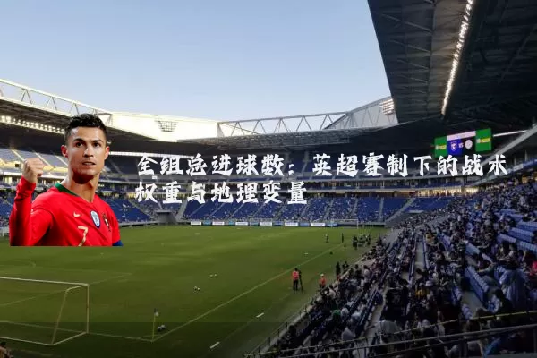 全组总进球数：英超赛制下的战术权重与地理变量
