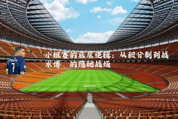 小组赛的底层逻辑:从积分制到战术博弈的隐秘战场
