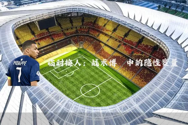 临时换人:战术博弈中的隐性变量