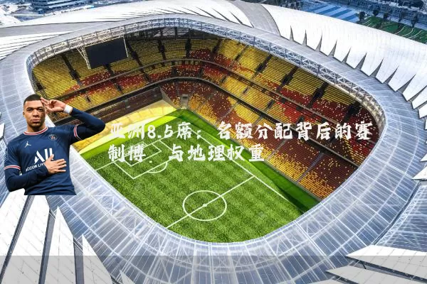 亚洲8.5席：名额分配背后的赛制博弈与地理权重