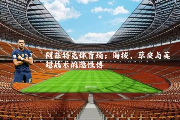 阿兹特克体育场:海拔、草皮与英超战术的隐性博弈