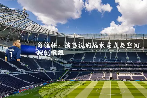角旗杆:被忽视的战术支点与空间控制枢纽